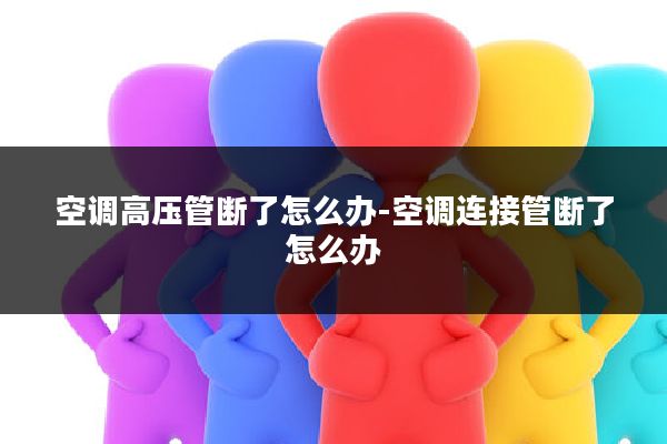 空调高压管断了怎么办-空调连接管断了怎么办
