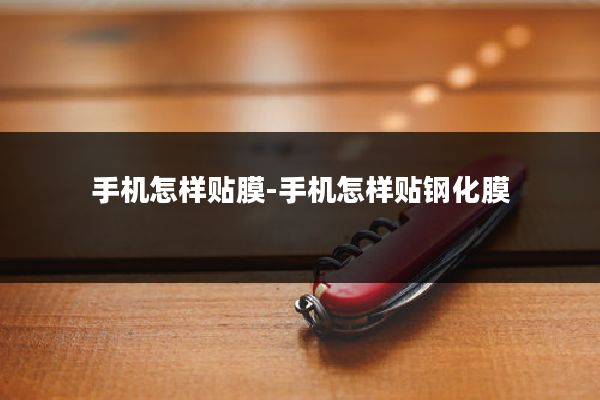 手机怎样贴膜-手机怎样贴钢化膜