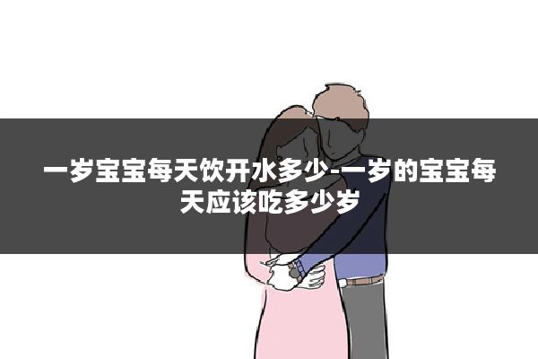 一岁宝宝每天饮开水多少-一岁的宝宝每天应该吃多少岁