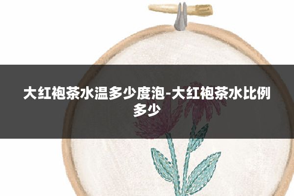 大红袍茶水温多少度泡-大红袍茶水比例多少