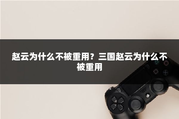 赵云为什么不被重用？三国赵云为什么不被重用
