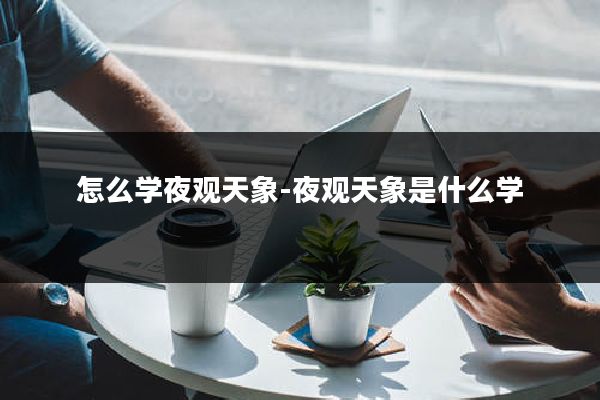 怎么学夜观天象-夜观天象是什么学