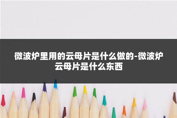 微波炉里用的云母片是什么做的-微波炉云母片是什么东西