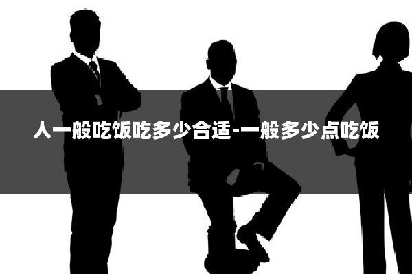 人一般吃饭吃多少合适-一般多少点吃饭