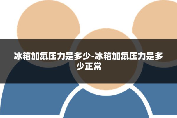 冰箱加氟压力是多少-冰箱加氟压力是多少正常