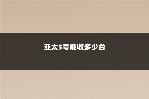 亚太5号能收多少台