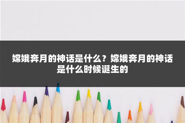 嫦娥奔月的神话是什么？嫦娥奔月的神话是什么时候诞生的