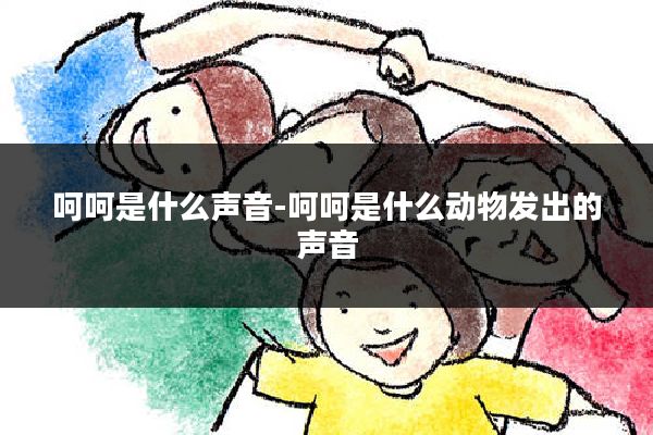 呵呵是什么声音-呵呵是什么动物发出的声音