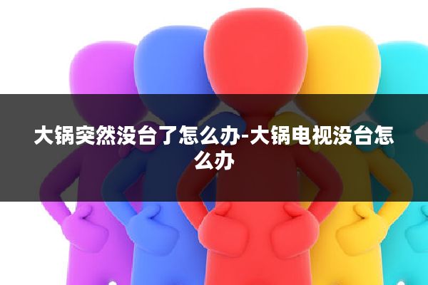 大锅突然没台了怎么办-大锅电视没台怎么办