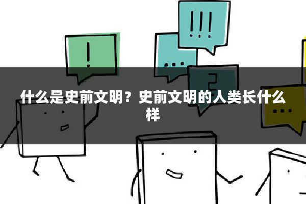 什么是史前文明？史前文明的人类长什么样