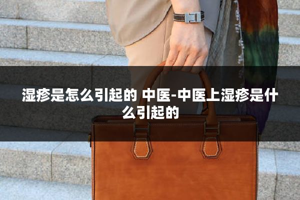 湿疹是怎么引起的 中医-中医上湿疹是什么引起的