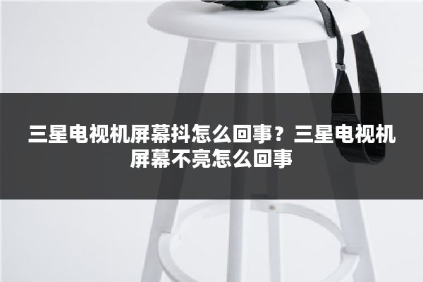 三星电视机屏幕抖怎么回事？三星电视机屏幕不亮怎么回事