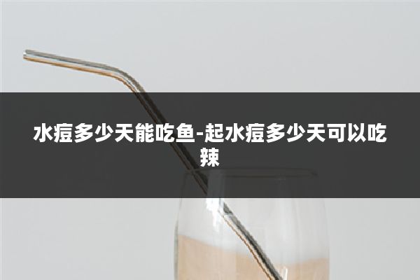 水痘多少天能吃鱼-起水痘多少天可以吃辣