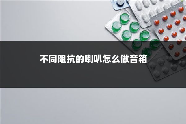 不同阻抗的喇叭怎么做音箱