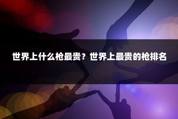 世界上什么枪最贵？世界上最贵的枪排名