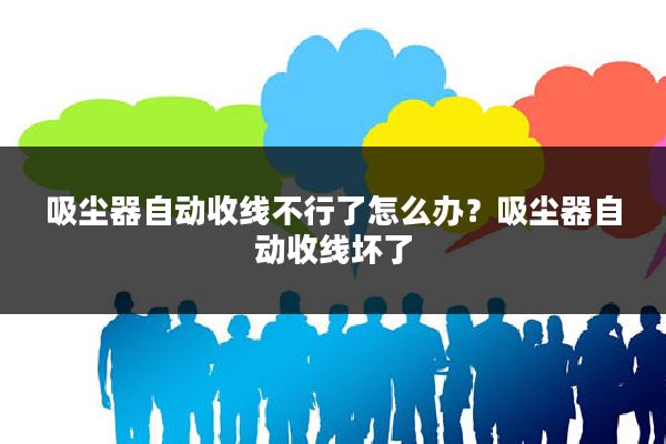 吸尘器自动收线不行了怎么办?吸尘器自动收线坏了