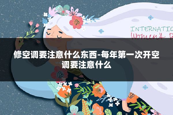 修空调要注意什么东西-每年第一次开空调要注意什么