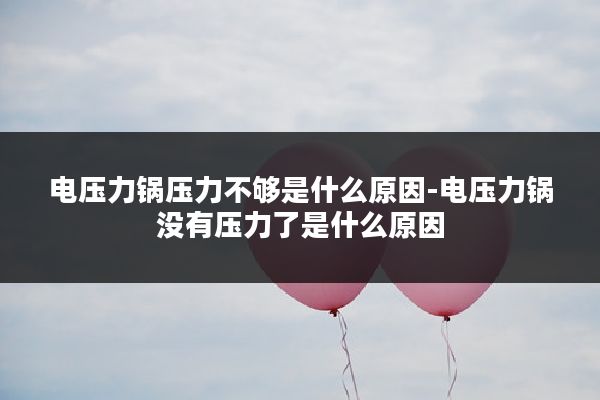 电压力锅压力不够是什么原因-电压力锅没有压力了是什么原因