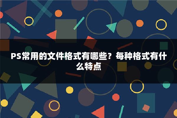 PS常用的文件格式有哪些？每种格式有什么特点