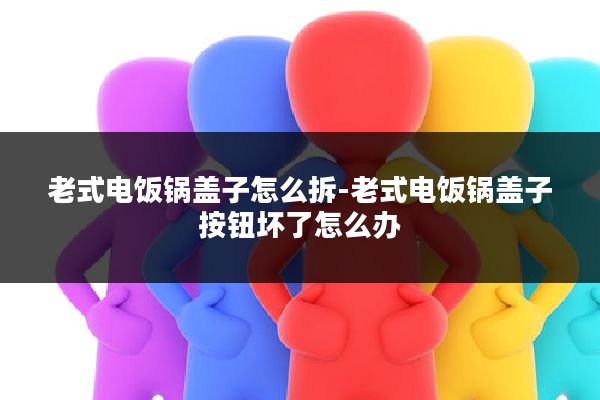 老式电饭锅盖子怎么拆-老式电饭锅盖子按钮坏了怎么办