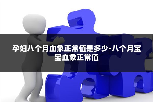 孕妇八个月血象正常值是多少-八个月宝宝血象正常值