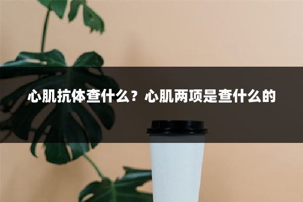 心肌抗体查什么？心肌两项是查什么的