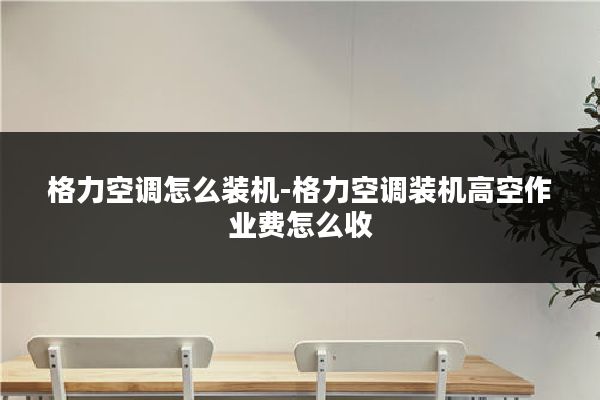 格力空调怎么装机-格力空调装机高空作业费怎么收