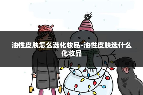 油性皮肤怎么选化妆品-油性皮肤选什么化妆品