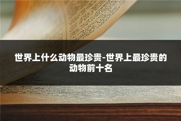世界上什么动物最珍贵-世界上最珍贵的动物前十名