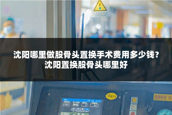 沈阳哪里做股骨头置换手术费用多少钱？沈阳置换股骨头哪里好