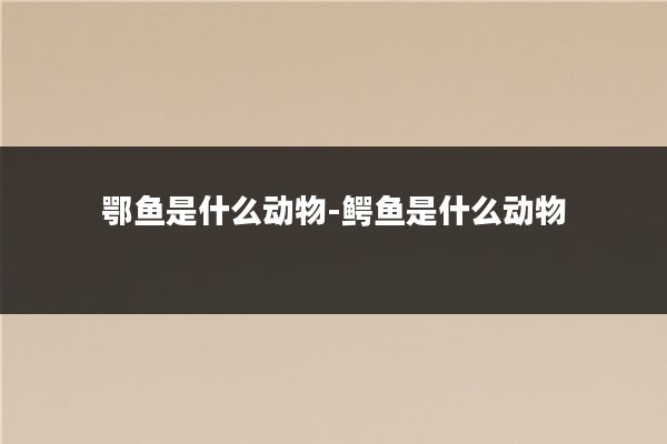 鄂鱼是什么动物-鳄鱼是什么动物