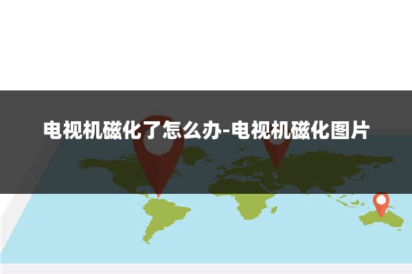 电视机磁化了怎么办-电视机磁化图片