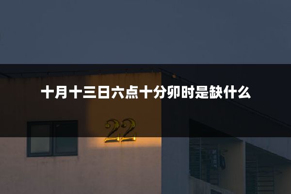 十月十三日六点十分卯时是缺什么