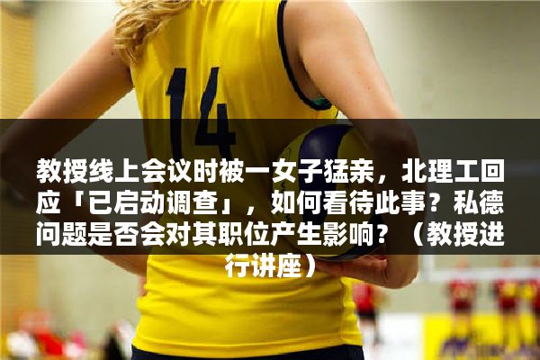 教授线上会议时被一女子猛亲，北理工回应「已启动调查」，如何看待此事？私德问题是否会对其职位产生影响？（教授进行讲座）