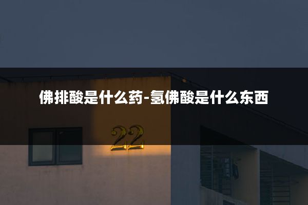 佛排酸是什么药-氢佛酸是什么东西