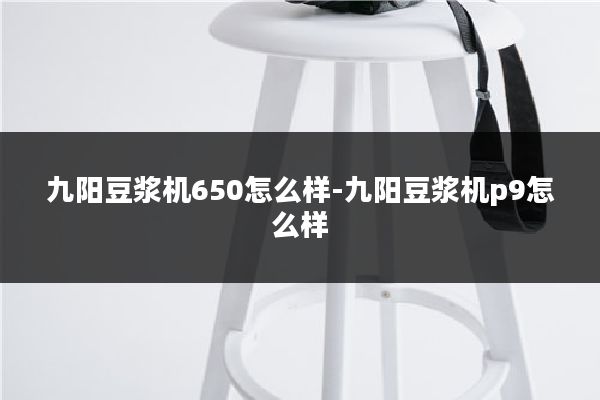 九阳豆浆机650怎么样-九阳豆浆机p9怎么样
