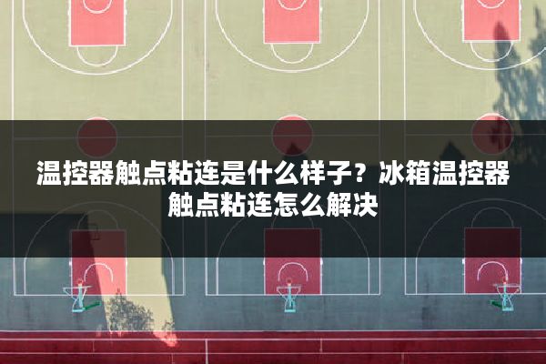 温控器触点粘连是什么样子?冰箱温控器触点粘连怎么解决