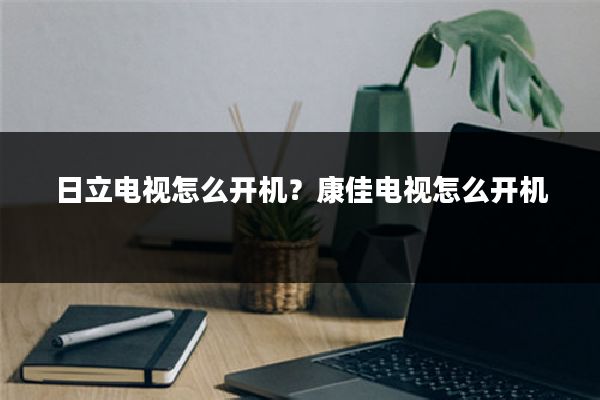 日立电视怎么开机？康佳电视怎么开机