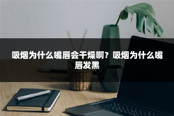 吸烟为什么嘴唇会干燥啊?吸烟为什么嘴唇发黑