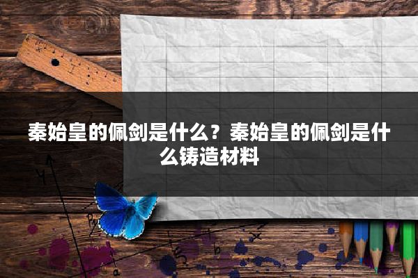 秦始皇的佩剑是什么？秦始皇的佩剑是什么铸造材料