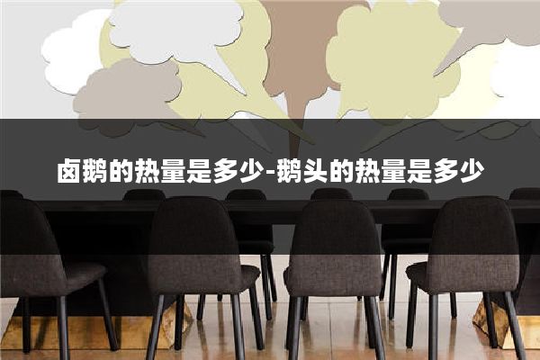 卤鹅的热量是多少-鹅头的热量是多少