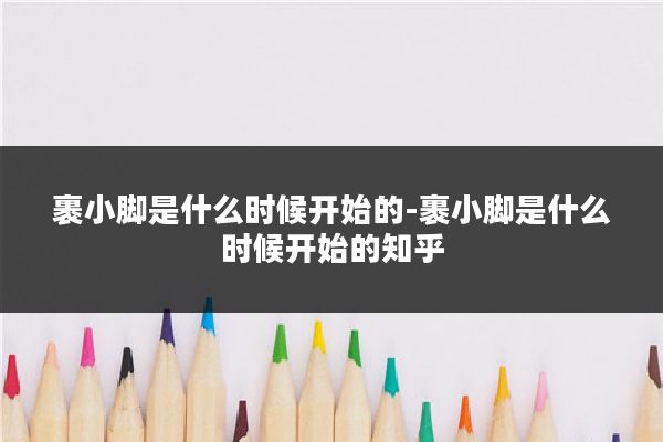 裹小脚是什么时候开始的-裹小脚是什么时候开始的知乎