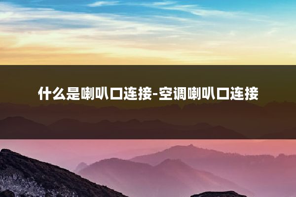 什么是喇叭口连接-空调喇叭口连接