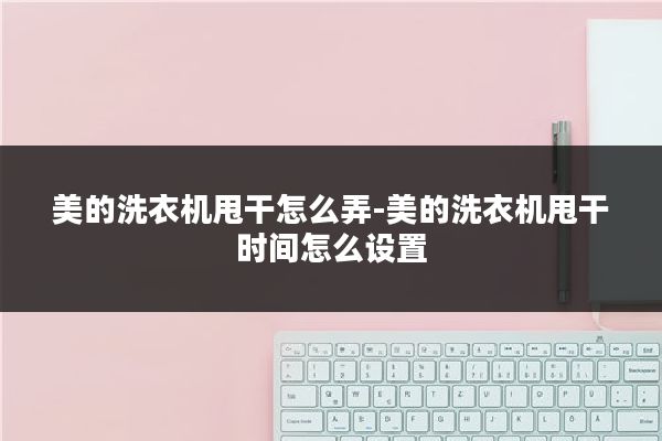 美的洗衣机甩干怎么弄-美的洗衣机甩干时间怎么设置