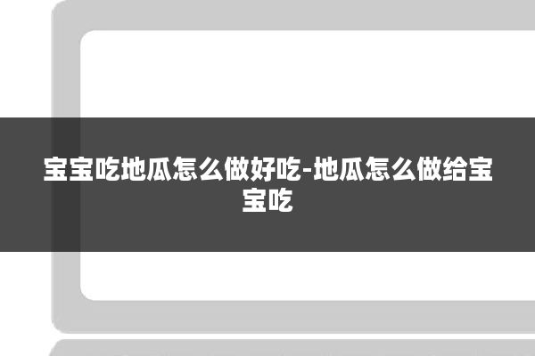 宝宝吃地瓜怎么做好吃-地瓜怎么做给宝宝吃