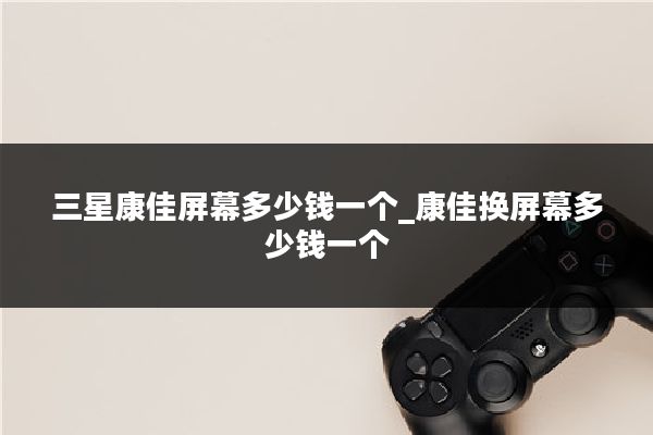 三星康佳屏幕多少钱一个_康佳换屏幕多少钱一个