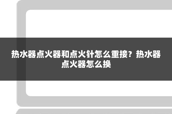 热水器点火器和点火针怎么重接?热水器点火器怎么换
