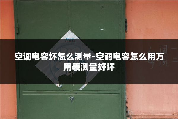 空调电容坏怎么测量-空调电容怎么用万用表测量好坏