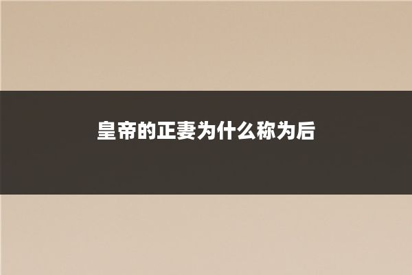 皇帝的正妻为什么称为后