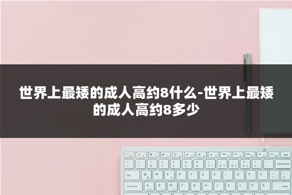 世界上最矮的成人高约8什么-世界上最矮的成人高约8多少